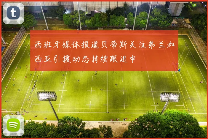 西班牙媒体报道贝蒂斯关注弗兰加西亚引援动态持续跟进中