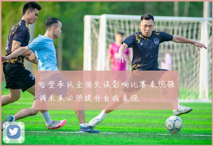 哈登承认全场失误影响比赛表现强调未来必须提升自我表现