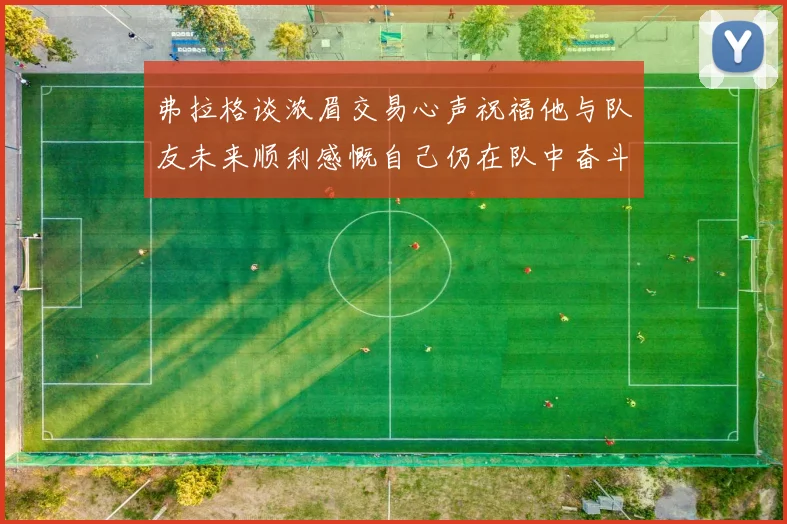 弗拉格谈浓眉交易心声祝福他与队友未来顺利感慨自己仍在队中奋斗