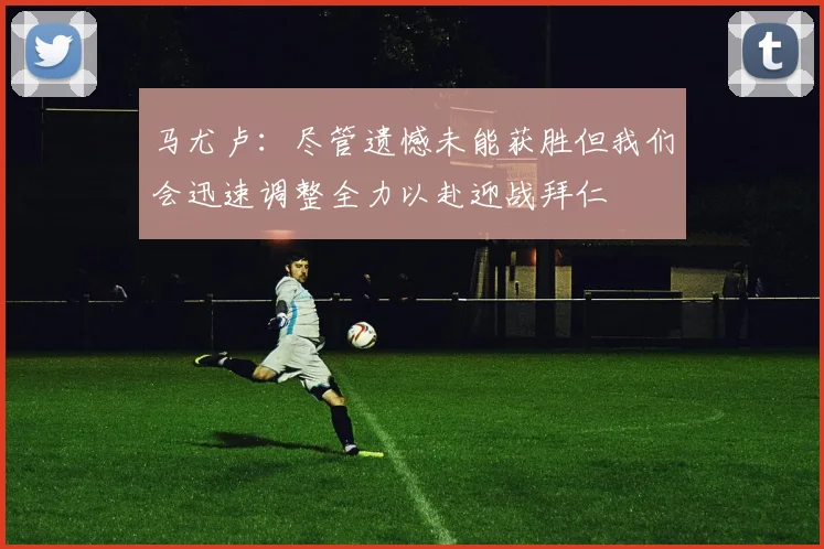 马尤卢：尽管遗憾未能获胜但我们会迅速调整全力以赴迎战拜仁