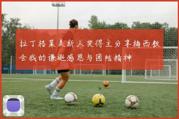 拉丁格莱美新人奖得主分享梅西教会我的谦逊感恩与团结精神