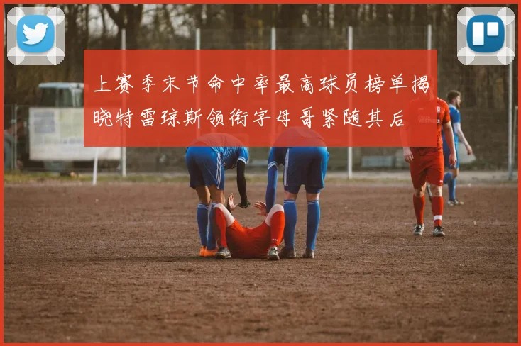 上赛季末节命中率最高球员榜单揭晓特雷琼斯领衔字母哥紧随其后