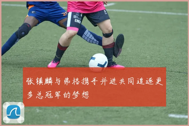 张镇麟与弗格携手并进共同追逐更多总冠军的梦想