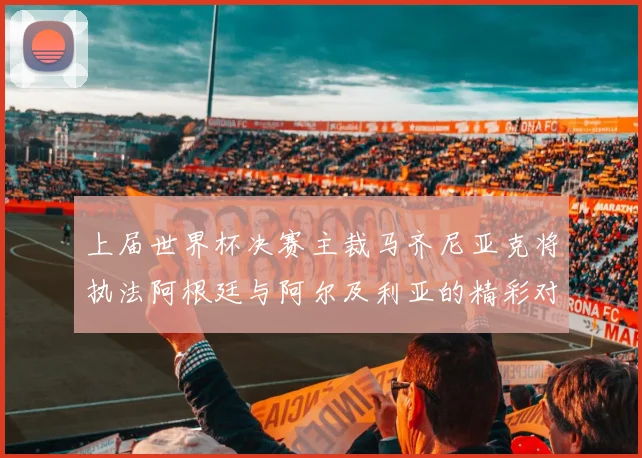 上届世界杯决赛主裁马齐尼亚克将执法阿根廷与阿尔及利亚的精彩对决