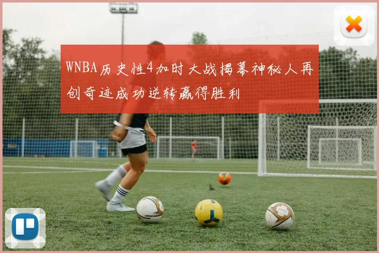 WNBA历史性4加时大战揭幕神秘人再创奇迹成功逆转赢得胜利