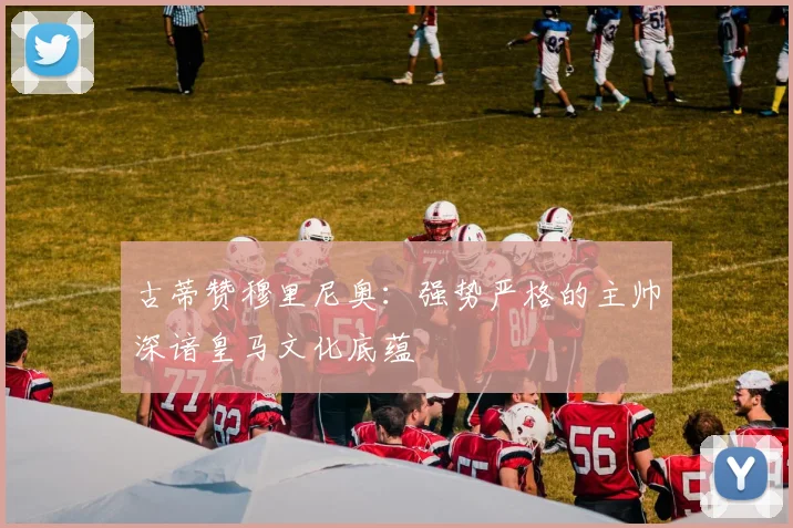 古蒂赞穆里尼奥：强势严格的主帅深谙皇马文化底蕴