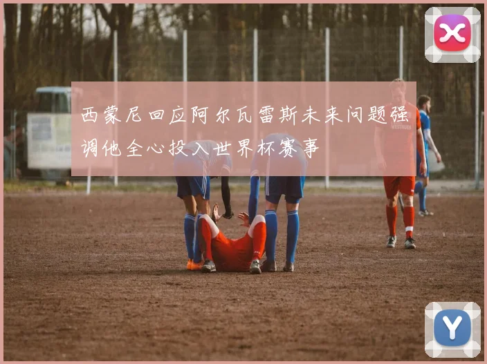 西蒙尼回应阿尔瓦雷斯未来问题强调他全心投入世界杯赛事