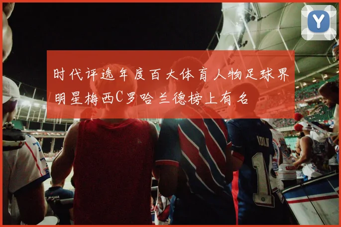 时代评选年度百大体育人物足球界明星梅西C罗哈兰德榜上有名