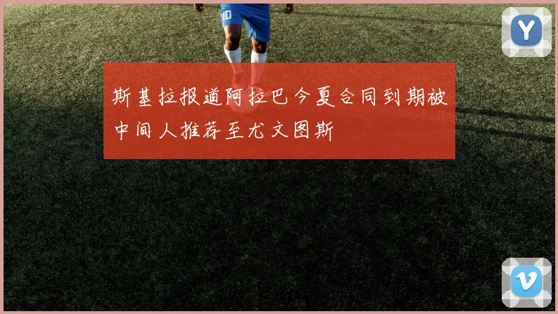 斯基拉报道阿拉巴今夏合同到期被中间人推荐至尤文图斯