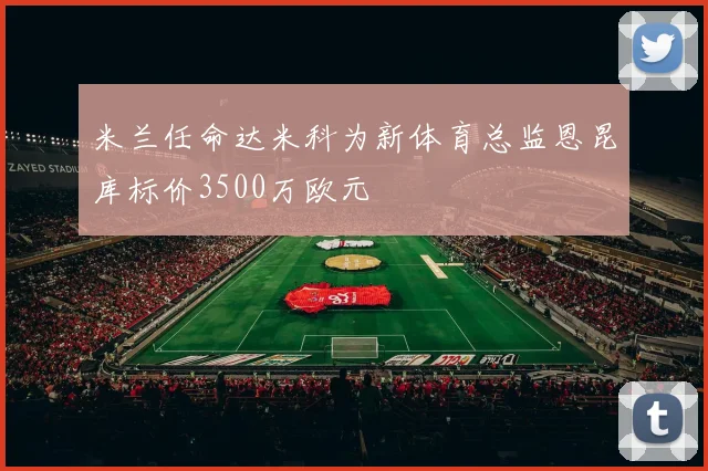 米兰任命达米科为新体育总监恩昆库标价3500万欧元