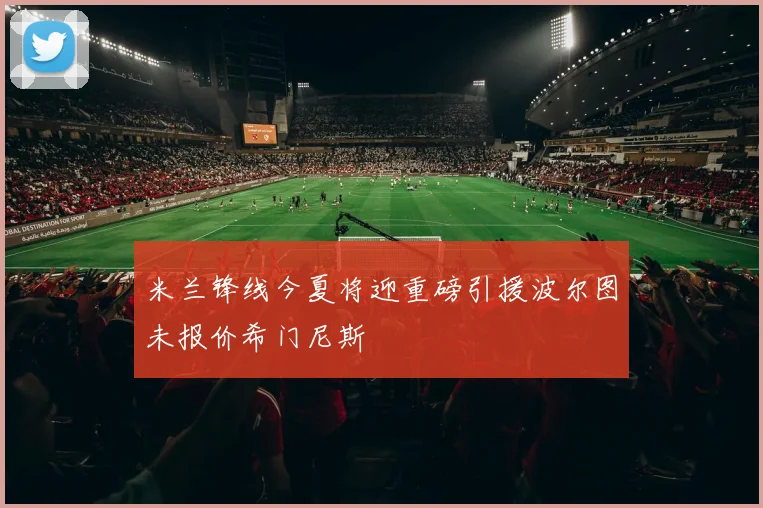 米兰锋线今夏将迎重磅引援波尔图未报价希门尼斯