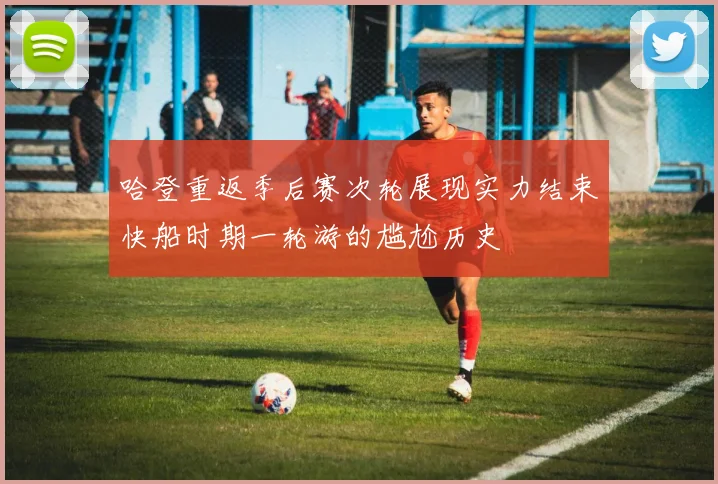 哈登重返季后赛次轮展现实力结束快船时期一轮游的尴尬历史