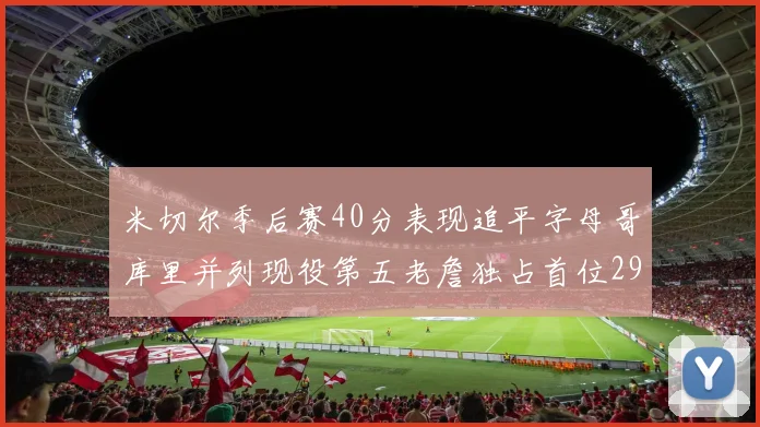 米切尔季后赛40分表现追平字母哥库里并列现役第五老詹独占首位29次记录