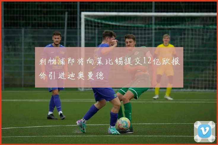 利物浦即将向莱比锡提交12亿欧报价引进迪奥曼德