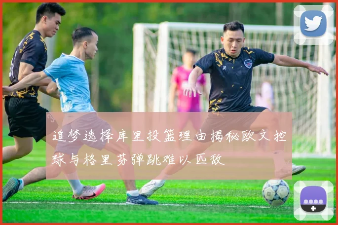 追梦选择库里投篮理由揭秘欧文控球与格里芬弹跳难以匹敌