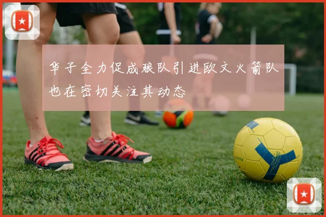 华子全力促成狼队引进欧文火箭队也在密切关注其动态