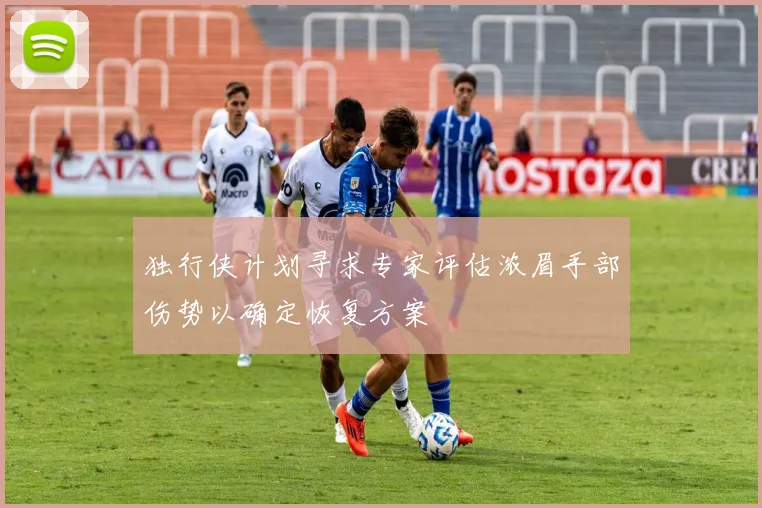 独行侠计划寻求专家评估浓眉手部伤势以确定恢复方案