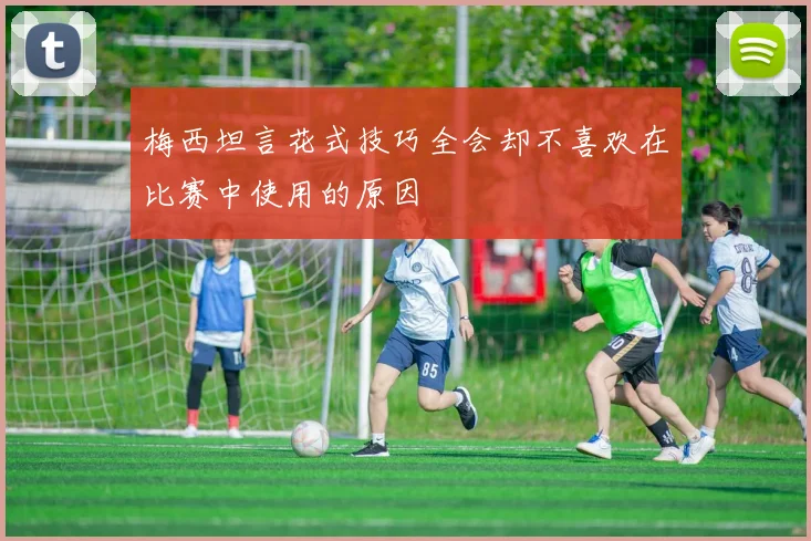 梅西坦言花式技巧全会却不喜欢在比赛中使用的原因