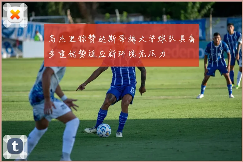 乌杰里称赞达斯蒂梅大学球队具备多重优势适应新环境无压力