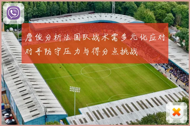 詹俊分析法国队战术需多元化应对对手防守压力与得分点挑战