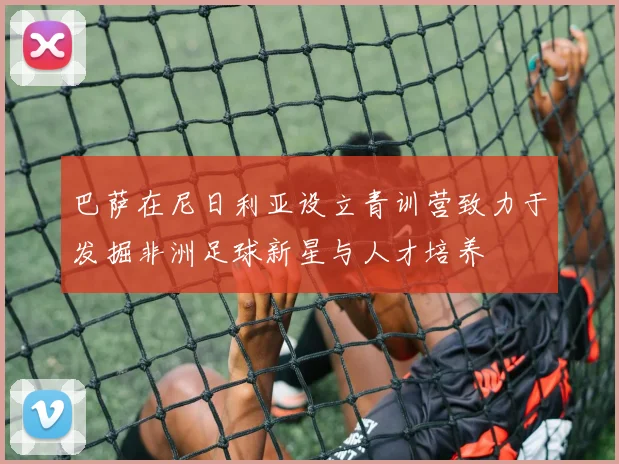 巴萨在尼日利亚设立青训营致力于发掘非洲足球新星与人才培养