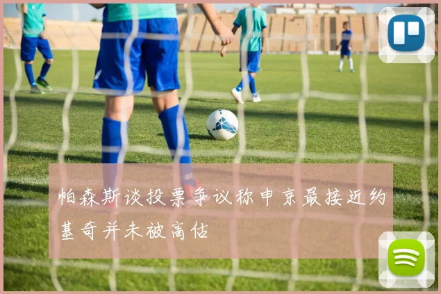 帕森斯谈投票争议称申京最接近约基奇并未被高估
